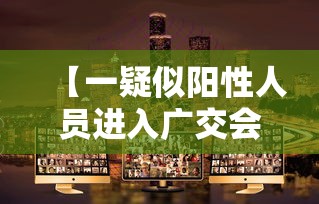 【一疑似阳性人员进入广交会展馆/广交会线上展会官网】