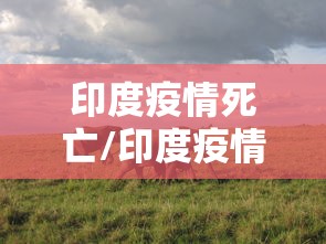 印度疫情死亡/印度疫情伤亡一共多少人了 印度疫情死亡/印度疫情伤亡一共多少人了