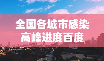 全国各城市感染高峰进度百度/2026全国各省份新冠感染