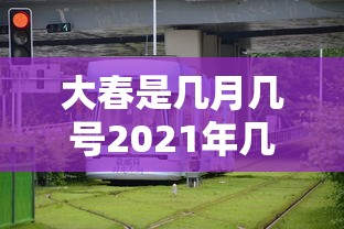 大春是几月几号2021年几点（大春是几月到几月）