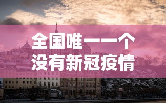 全国唯一一个没有新冠疫情的城市/中国唯一没有病毒的城市