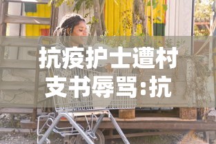 抗疫护士遭村支书辱骂:抗疫护士遭村支书辱骂怎么处理