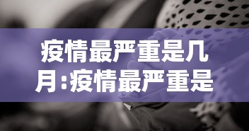 疫情最严重是几月:疫情最严重是几月几号开始