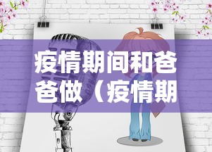疫情期间和爸爸做（疫情期间我和爸爸在隔离的故事）