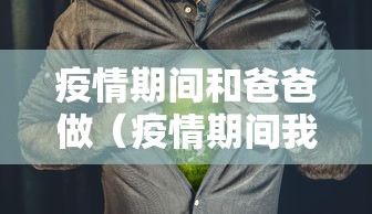 疫情期间和爸爸做（疫情期间我和爸爸在隔离的故事）