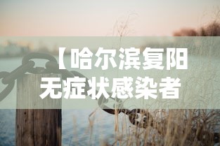 【哈尔滨复阳无症状感染者/哈尔滨最新病毒】 【哈尔滨复阳无症状感染者/哈尔滨最新病毒】