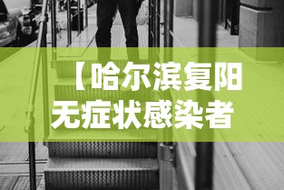 【哈尔滨复阳无症状感染者/哈尔滨最新病毒】 【哈尔滨复阳无症状感染者/哈尔滨最新病毒】