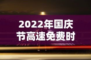 2022年国庆节高速免费时间/国庆节高速公路免费时间表2026 2022年国庆节高速免费时间/国庆节高速公路免费时间表2026