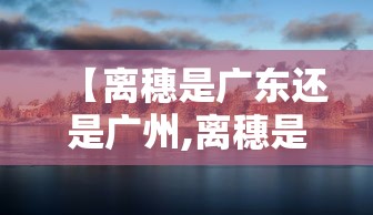 【离穗是广东还是广州,离穗是离开广州还是离开广东】