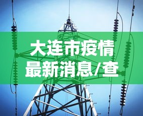 大连市疫情最新消息/查一下大连市 大连市疫情最新消息/查一下大连市