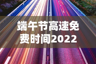 端午节高速免费时间2022最新通知:端午节高速公路免费么 端午节高速免费时间2022最新通知:端午节高速公路免费么