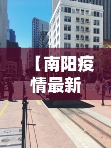 【南阳疫情最新消息今天封城了/南阳市区今日封闭情况】 【南阳疫情最新消息今天封城了/南阳市区今日封闭情况】