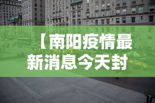 【南阳疫情最新消息今天封城了/南阳市区今日封闭情况】 【南阳疫情最新消息今天封城了/南阳市区今日封闭情况】