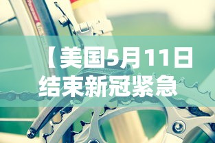 【美国5月11日结束新冠紧急状态/美国新冠疫疫情结束没】 【美国5月11日结束新冠紧急状态/美国新冠疫疫情结束没】
