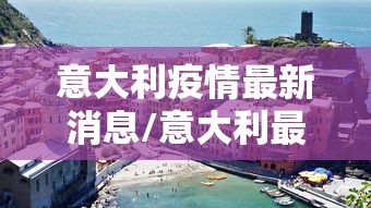 意大利疫情最新消息/意大利最新消息24小时 意大利疫情最新消息/意大利最新消息24小时
