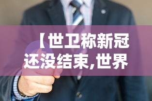 【世卫称新冠还没结束,世界卫生组织什么时候宣布新冠】