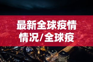 最新全球疫情情况/全球疫情最新进展 最新全球疫情情况/全球疫情最新进展