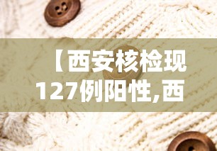 【西安核检现127例阳性,西安市还有新冠病毒确症病历有没有】 【西安核检现127例阳性,西安市还有新冠病毒确症病历有没有】