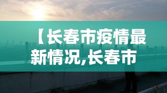 【长春市疫情最新情况,长春市最新消息】