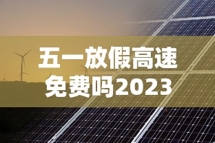 五一放假高速免费吗2023年(五一放假几天2023年高速免费) 五一放假高速免费吗2023年(五一放假几天2023年高速免费)