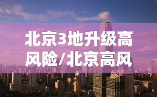 北京3地升级高风险/北京高风险地区查询地图 北京3地升级高风险/北京高风险地区查询地图