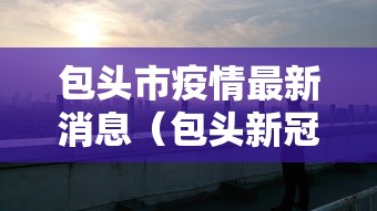 包头市疫情最新消息（包头新冠肺炎疫情防控指挥部）