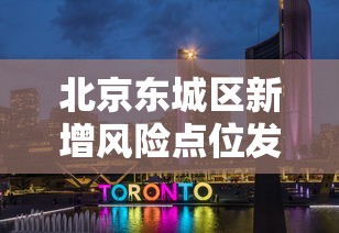 北京东城区新增风险点位发布:北京东城区的详细地图 北京东城区新增风险点位发布:北京东城区的详细地图