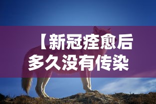 【新冠痊愈后多久没有传染性,新冠恢复后多久不会传染给别人】 【新冠痊愈后多久没有传染性,新冠恢复后多久不会传染给别人】