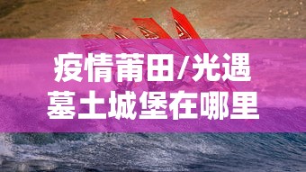 疫情莆田/光遇墓土城堡在哪里