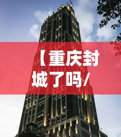 【重庆封城了吗/重庆封城一览表最新】 【重庆封城了吗/重庆封城一览表最新】