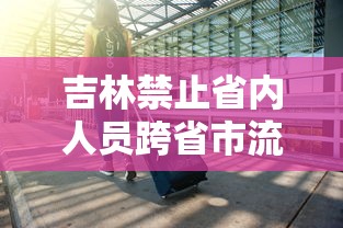 吉林禁止省内人员跨省市流动(吉林现在能出去吗) 吉林禁止省内人员跨省市流动(吉林现在能出去吗)
