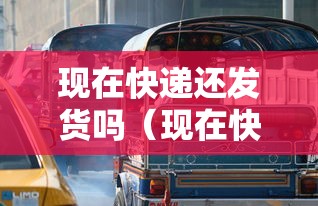 现在快递还发货吗(现在快递还发货吗最近) 现在快递还发货吗(现在快递还发货吗最近)