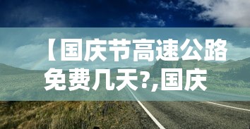 【国庆节高速公路免费几天?,国庆节高速公路免费几天?从哪天开始】 【国庆节高速公路免费几天?,国庆节高速公路免费几天?从哪天开始】