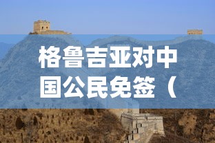 格鲁吉亚对中国公民免签（geo格鲁吉亚人来中国免签吗）