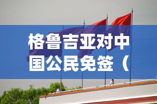 格鲁吉亚对中国公民免签（geo格鲁吉亚人来中国免签吗）