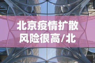 北京疫情扩散风险很高/北京的疫情 北京疫情扩散风险很高/北京的疫情