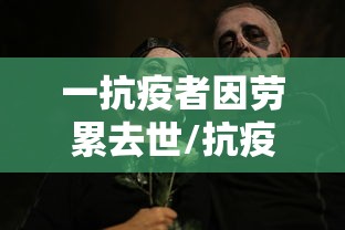 一抗疫者因劳累去世/抗疫一线工作者的艰辛