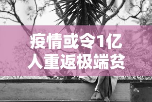 疫情或令1亿人重返极端贫困（疫情或令1亿人重返极端贫困的原因）