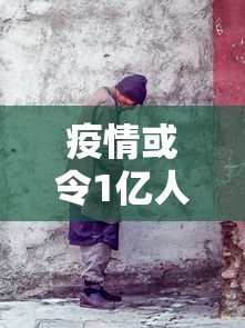 疫情或令1亿人重返极端贫困（疫情或令1亿人重返极端贫困的原因）