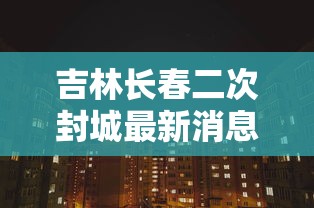 吉林长春二次封城最新消息:2022年长春疫情封城时间 吉林长春二次封城最新消息:2022年长春疫情封城时间