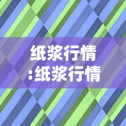 纸浆行情:纸浆行情最新消息 纸浆行情:纸浆行情最新消息