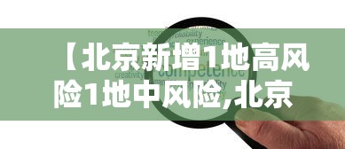 【北京新增1地高风险1地中风险,北京西部等地部分地区风险高】 【北京新增1地高风险1地中风险,北京西部等地部分地区风险高】