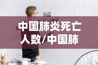中国肺炎死亡人数/中国肺炎死亡人数有多少人