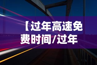 【过年高速免费时间/过年高速免费时间2026年1月1号免费不】
