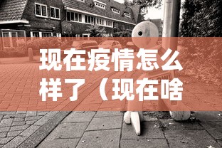 现在疫情怎么样了（现在啥疫情了）