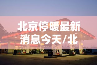 北京停暖最新消息今天/北京3月15日24点正式停暖 北京停暖最新消息今天/北京3月15日24点正式停暖