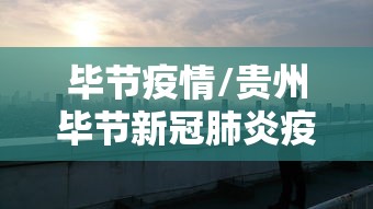 毕节疫情/贵州毕节新冠肺炎疫情管控时间最新消息 毕节疫情/贵州毕节新冠肺炎疫情管控时间最新消息