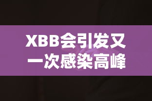 XBB会引发又一次感染高峰?专家回应/X BB是什么症状 XBB会引发又一次感染高峰?专家回应/X BB是什么症状