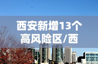 西安新增13个高风险区/西安增27个中风险地区