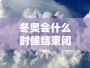 冬奥会什么时候结束闭幕式/冬奥会开始时间和结束时间 冬奥会什么时候结束闭幕式/冬奥会开始时间和结束时间